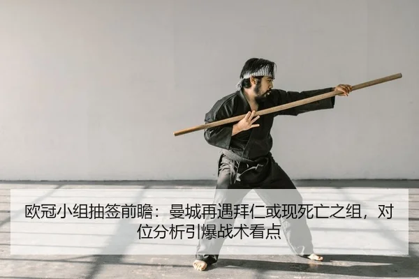 欧冠小组抽签前瞻：曼城再遇拜仁或现死亡之组，对位分析引爆战术看点